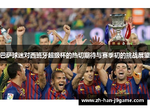 巴萨球迷对西班牙超级杯的热切期待与赛季初的挑战展望 巴萨球迷对西班牙超级杯的热切期待与赛季初的挑战展望