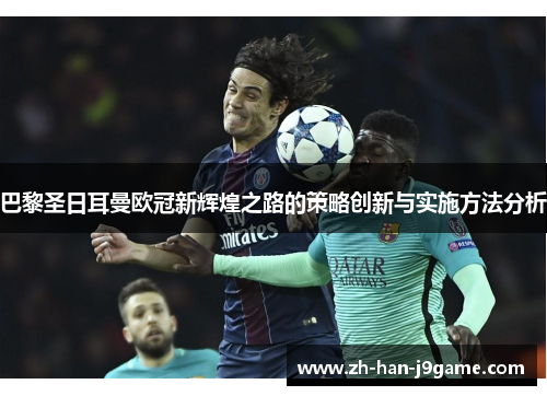 巴黎圣日耳曼欧冠新辉煌之路的策略创新与实施方法分析 巴黎圣日耳曼欧冠新辉煌之路的策略创新与实施方法分析