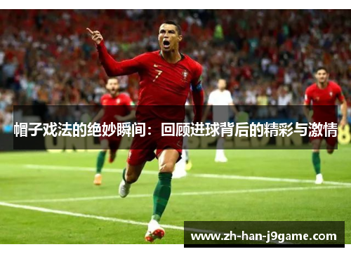 帽子戏法的绝妙瞬间:回顾进球背后的精彩与激情 帽子戏法的绝妙瞬间:回顾进球背后的精彩与激情