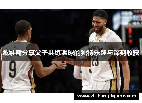 戴维斯分享父子共练篮球的独特乐趣与深刻收获