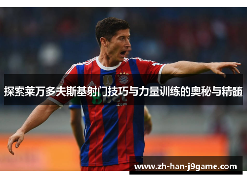 探索莱万多夫斯基射门技巧与力量训练的奥秘与精髓 探索莱万多夫斯基射门技巧与力量训练的奥秘与精髓