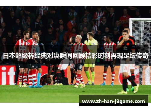 日本超级杯经典对决瞬间回顾精彩时刻再现足坛传奇 日本超级杯经典对决瞬间回顾精彩时刻再现足坛传奇