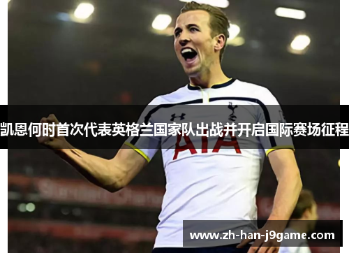 凯恩何时首次代表英格兰国家队出战并开启国际赛场征程 凯恩何时首次代表英格兰国家队出战并开启国际赛场征程