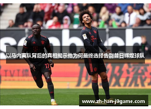 以马内离队背后的真相揭示他为何最终选择告别昔日辉煌球队 以马内离队背后的真相揭示他为何最终选择告别昔日辉煌球队