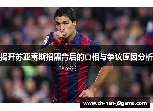 揭开苏亚雷斯招黑背后的真相与争议原因分析