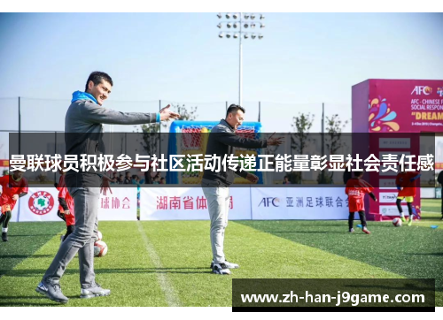 曼联球员积极参与社区活动传递正能量彰显社会责任感