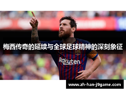 梅西传奇的延续与全球足球精神的深刻象征 梅西传奇的延续与全球足球精神的深刻象征