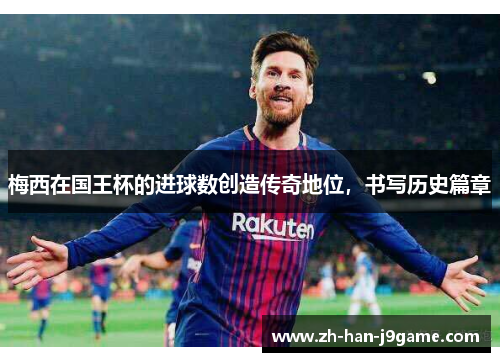 梅西在国王杯的进球数创造传奇地位，书写历史篇章