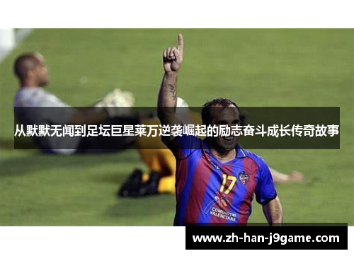 从默默无闻到足坛巨星莱万逆袭崛起的励志奋斗成长传奇故事 从默默无闻到足坛巨星莱万逆袭崛起的励志奋斗成长传奇故事