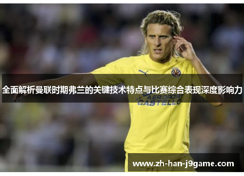 全面解析曼联时期弗兰的关键技术特点与比赛综合表现深度影响力 全面解析曼联时期弗兰的关键技术特点与比赛综合表现深度影响力