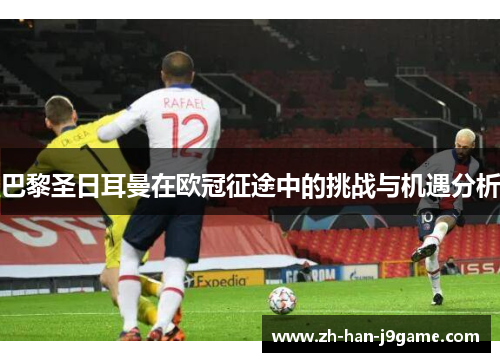 巴黎圣日耳曼在欧冠征途中的挑战与机遇分析 巴黎圣日耳曼在欧冠征途中的挑战与机遇分析