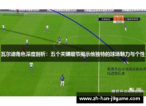 瓦尔迪角色深度剖析：五个关键细节揭示他独特的球场魅力与个性