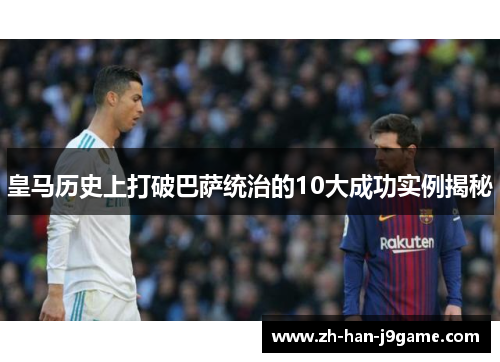皇马历史上打破巴萨统治的10大成功实例揭秘 皇马历史上打破巴萨统治的10大成功实例揭秘