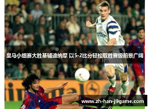 皇马小组赛大胜基辅迪纳摩 以5-2比分轻松取胜晋级前景广阔 皇马小组赛大胜基辅迪纳摩 以5-2比分轻松取胜晋级前景广阔
