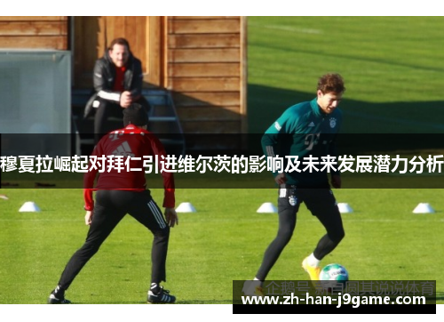 穆夏拉崛起对拜仁引进维尔茨的影响及未来发展潜力分析