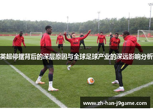 英超停摆背后的深层原因与全球足球产业的深远影响分析