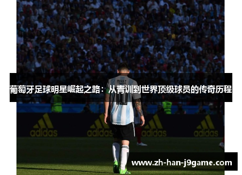 葡萄牙足球明星崛起之路：从青训到世界顶级球员的传奇历程