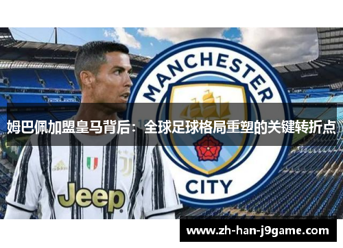 姆巴佩加盟皇马背后：全球足球格局重塑的关键转折点