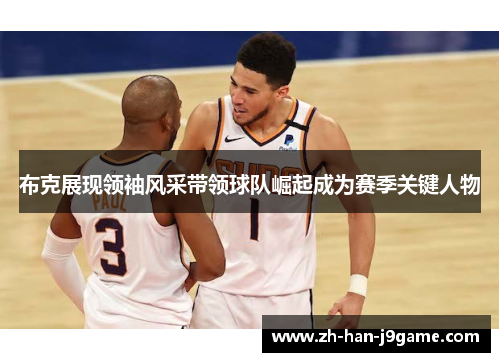 布克展现领袖风采带领球队崛起成为赛季关键人物 布克展现领袖风采带领球队崛起成为赛季关键人物