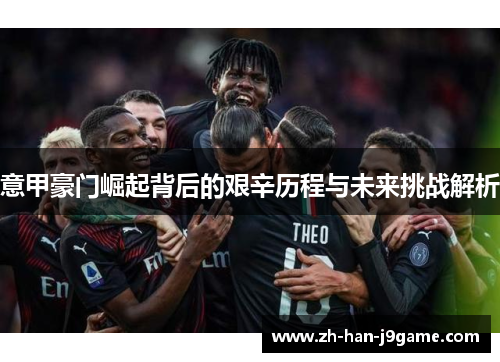 意甲豪门崛起背后的艰辛历程与未来挑战解析 意甲豪门崛起背后的艰辛历程与未来挑战解析