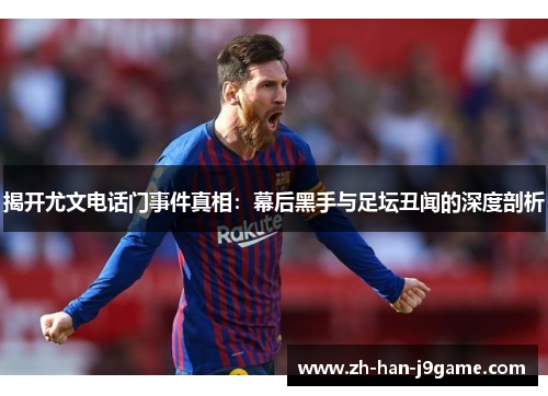 揭开尤文电话门事件真相:幕后黑手与足坛丑闻的深度剖析 揭开尤文电话门事件真相:幕后黑手与足坛丑闻的深度剖析