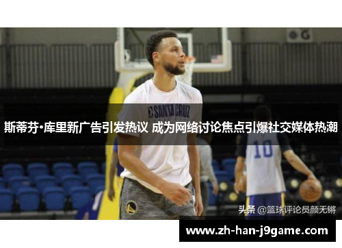 斯蒂芬·库里新广告引发热议 成为网络讨论焦点引爆社交媒体热潮