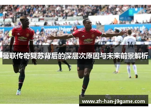 曼联传奇复苏背后的深层次原因与未来前景解析 曼联传奇复苏背后的深层次原因与未来前景解析