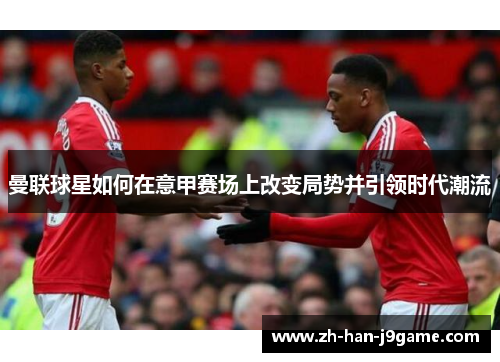 曼联球星如何在意甲赛场上改变局势并引领时代潮流