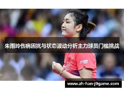朱雨玲伤病困扰与状态波动分析主力球员门槛挑战 朱雨玲伤病困扰与状态波动分析主力球员门槛挑战