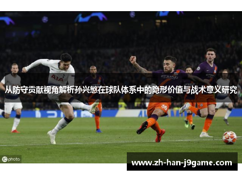 从防守贡献视角解析孙兴慜在球队体系中的隐形价值与战术意义研究 从防守贡献视角解析孙兴慜在球队体系中的隐形价值与战术意义研究