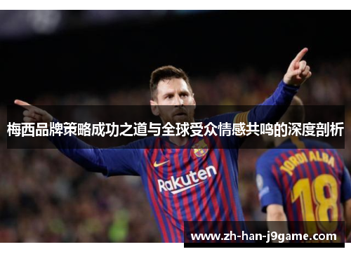 梅西品牌策略成功之道与全球受众情感共鸣的深度剖析 梅西品牌策略成功之道与全球受众情感共鸣的深度剖析