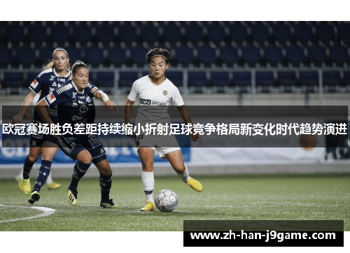 欧冠赛场胜负差距持续缩小折射足球竞争格局新变化时代趋势演进