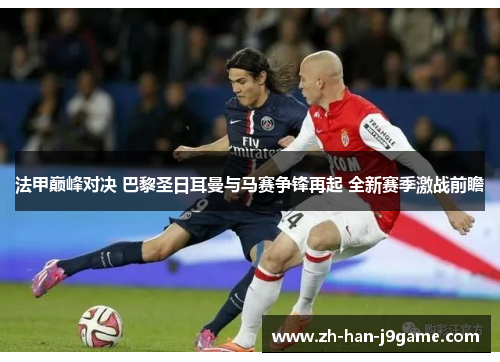法甲巅峰对决 巴黎圣日耳曼与马赛争锋再起 全新赛季激战前瞻 法甲巅峰对决 巴黎圣日耳曼与马赛争锋再起 全新赛季激战前瞻