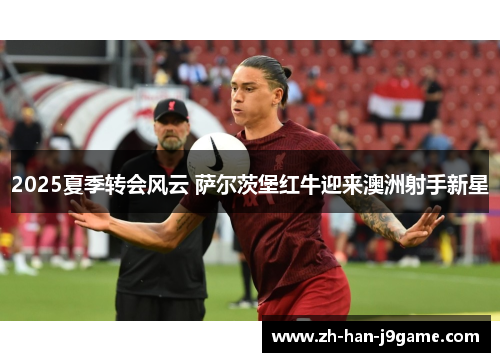 2025夏季转会风云 萨尔茨堡红牛迎来澳洲射手新星 2025夏季转会风云 萨尔茨堡红牛迎来澳洲射手新星