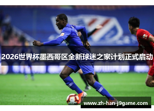 2026世界杯墨西哥区全新球迷之家计划正式启动 2026世界杯墨西哥区全新球迷之家计划正式启动