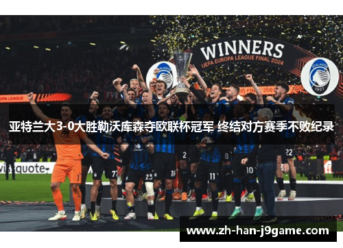 亚特兰大3-0大胜勒沃库森夺欧联杯冠军 终结对方赛季不败纪录 亚特兰大3-0大胜勒沃库森夺欧联杯冠军 终结对方赛季不败纪录