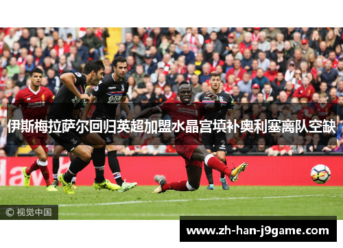 伊斯梅拉萨尔回归英超加盟水晶宫填补奥利塞离队空缺 伊斯梅拉萨尔回归英超加盟水晶宫填补奥利塞离队空缺