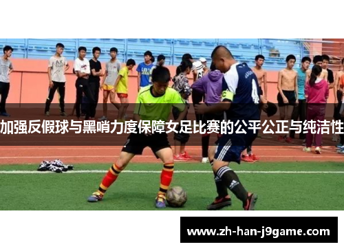 加强反假球与黑哨力度保障女足比赛的公平公正与纯洁性 加强反假球与黑哨力度保障女足比赛的公平公正与纯洁性