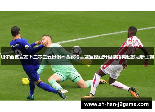 切尔西官宣签下二零二五世俱杯金靴得主蓝军锋线升级剑指英超欧冠新王朝 切尔西官宣签下二零二五世俱杯金靴得主蓝军锋线升级剑指英超欧冠新王朝