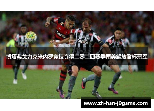 博塔弗戈力克米内罗竞技夺得二零二四赛季南美解放者杯冠军 博塔弗戈力克米内罗竞技夺得二零二四赛季南美解放者杯冠军