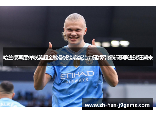 哈兰德再度蝉联英超金靴曼城锋霸统治力延续引爆新赛季进球狂潮来 哈兰德再度蝉联英超金靴曼城锋霸统治力延续引爆新赛季进球狂潮来
