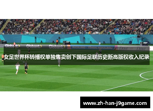 女足世界杯转播权单独售卖创下国际足联历史新高版权收入纪录