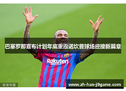 巴塞罗那宣布计划年底重返诺坎普球场迎接新篇章 巴塞罗那宣布计划年底重返诺坎普球场迎接新篇章