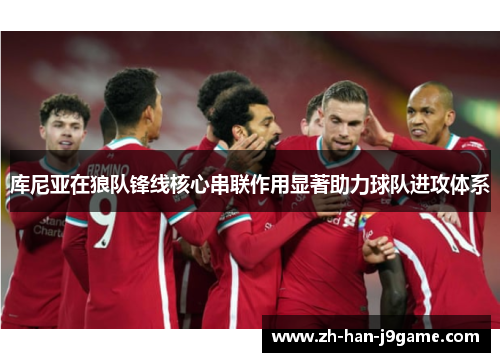 库尼亚在狼队锋线核心串联作用显著助力球队进攻体系