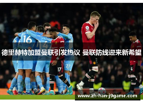 德里赫特加盟曼联引发热议 曼联防线迎来新希望