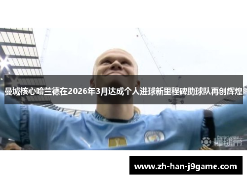 曼城核心哈兰德在2026年3月达成个人进球新里程碑助球队再创辉煌 曼城核心哈兰德在2026年3月达成个人进球新里程碑助球队再创辉煌
