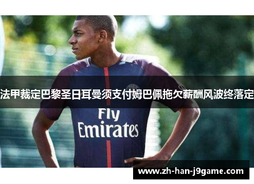法甲裁定巴黎圣日耳曼须支付姆巴佩拖欠薪酬风波终落定 法甲裁定巴黎圣日耳曼须支付姆巴佩拖欠薪酬风波终落定
