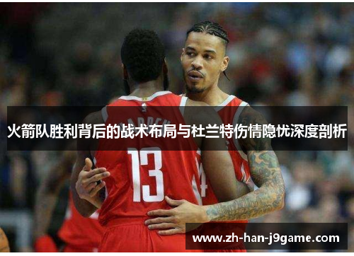 火箭队胜利背后的战术布局与杜兰特伤情隐忧深度剖析 火箭队胜利背后的战术布局与杜兰特伤情隐忧深度剖析