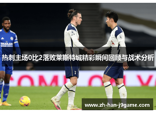 热刺主场0比2落败莱斯特城精彩瞬间回顾与战术分析