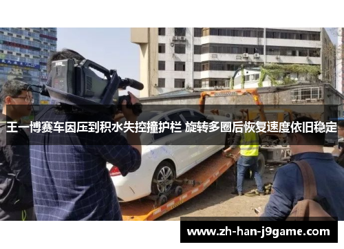 王一博赛车因压到积水失控撞护栏 旋转多圈后恢复速度依旧稳定 王一博赛车因压到积水失控撞护栏 旋转多圈后恢复速度依旧稳定